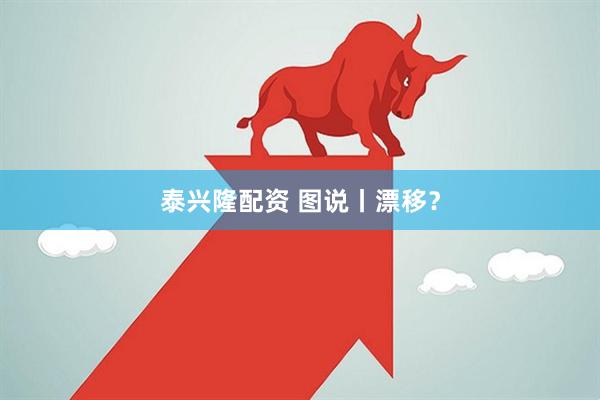 泰兴隆配资 图说丨漂移？