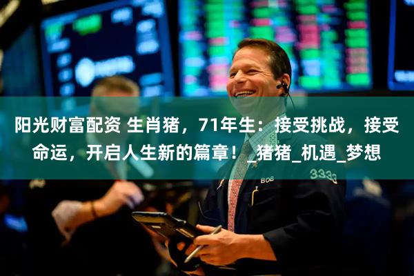 阳光财富配资 生肖猪，71年生：接受挑战，接受命运，开启人生新的篇章！_猪猪_机遇_梦想