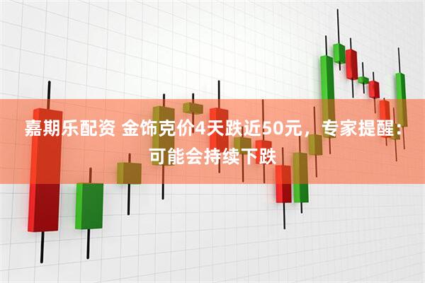 嘉期乐配资 金饰克价4天跌近50元，专家提醒：可能会持续下跌