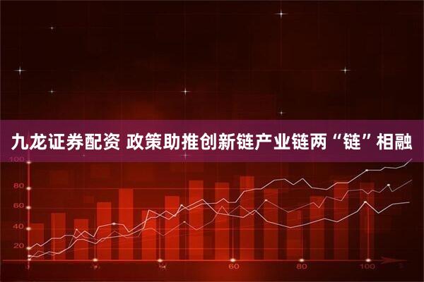 九龙证券配资 政策助推创新链产业链两“链”相融
