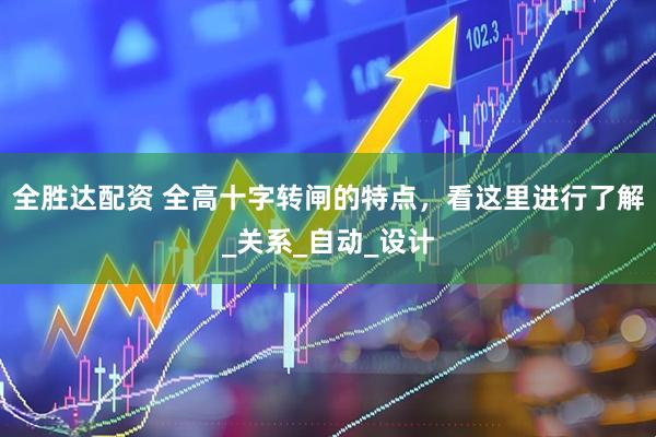 全胜达配资 全高十字转闸的特点，看这里进行了解_关系_自动_设计