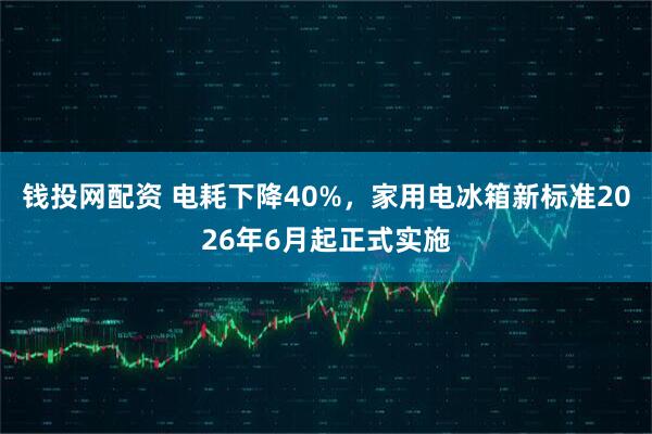 钱投网配资 电耗下降40%，家用电冰箱新标准2026年6月起正式实施
