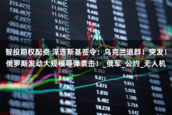 智投期权配资 泽连斯基签令：乌克兰退群！突发！俄罗斯发动大规模导弹袭击！_俄军_公约_无人机
