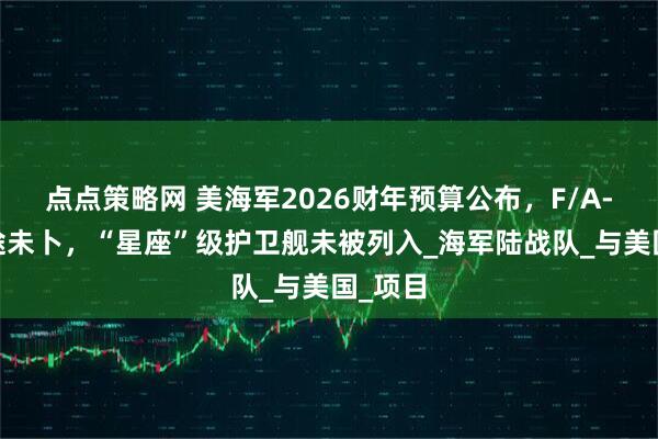 点点策略网 美海军2026财年预算公布，F/A-XX前途未卜，“星座”级护卫舰未被列入_海军陆战队_与美国_项目