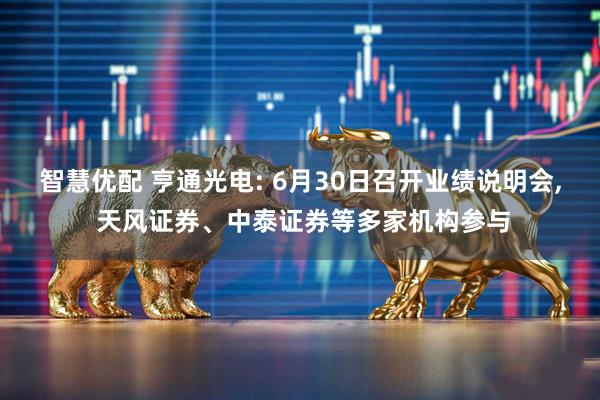 智慧优配 亨通光电: 6月30日召开业绩说明会, 天风证券、中泰证券等多家机构参与