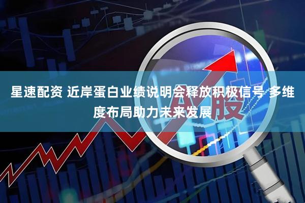 星速配资 近岸蛋白业绩说明会释放积极信号 多维度布局助力未来发展