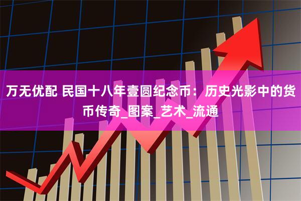 万无优配 民国十八年壹圆纪念币：历史光影中的货币传奇_图案_艺术_流通