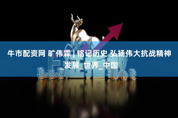 牛市配资网 旷伟霖 | 铭记历史 弘扬伟大抗战精神_发展_世界_中国
