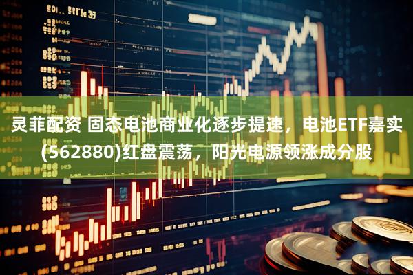 灵菲配资 固态电池商业化逐步提速，电池ETF嘉实(562880)红盘震荡，阳光电源领涨成分股