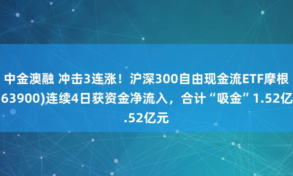 中金澳融 冲击3连涨！沪深300自由现金流ETF摩根(563900)连续4日获资金净流入，合计“吸金”1.52亿元