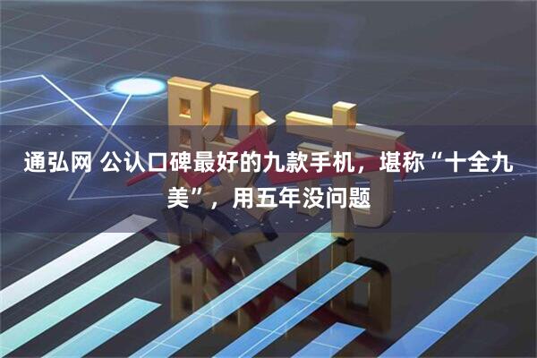 通弘网 公认口碑最好的九款手机，堪称“十全九美”，用五年没问题
