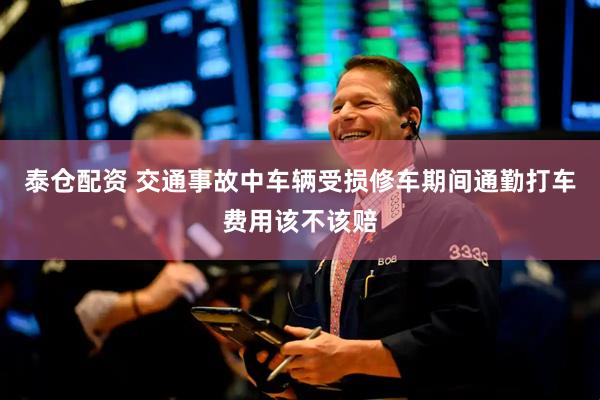 泰仓配资 交通事故中车辆受损修车期间通勤打车费用该不该赔