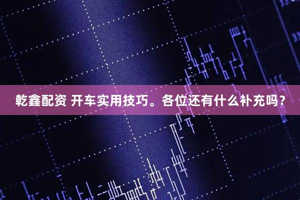 乾鑫配资 开车实用技巧。各位还有什么补充吗？
