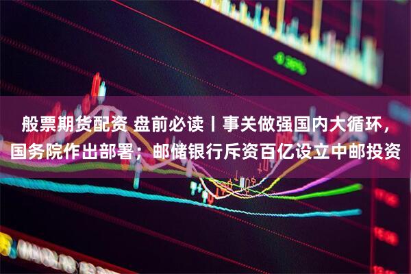 般票期货配资 盘前必读丨事关做强国内大循环，国务院作出部署；邮储银行斥资百亿设立中邮投资