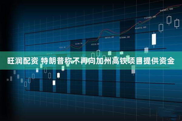 旺润配资 特朗普称不再向加州高铁项目提供资金
