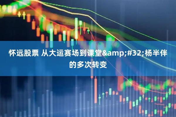 怀远股票 从大运赛场到课堂&#32;杨半伴的多次转变