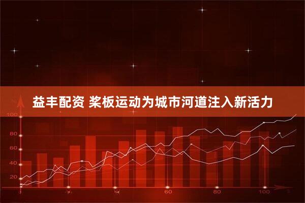 益丰配资 桨板运动为城市河道注入新活力