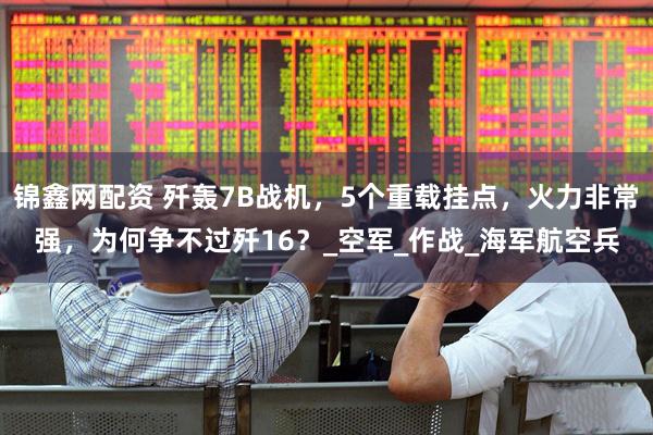 锦鑫网配资 歼轰7B战机，5个重载挂点，火力非常强，为何争不过歼16？_空军_作战_海军航空兵