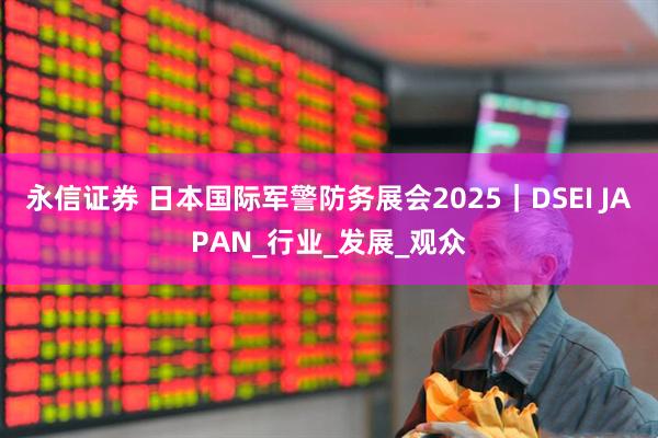 永信证券 日本国际军警防务展会2025｜DSEI JAPAN_行业_发展_观众