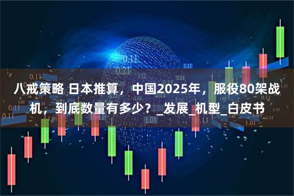 八戒策略 日本推算，中国2025年，服役80架战机，到底数量有多少？_发展_机型_白皮书