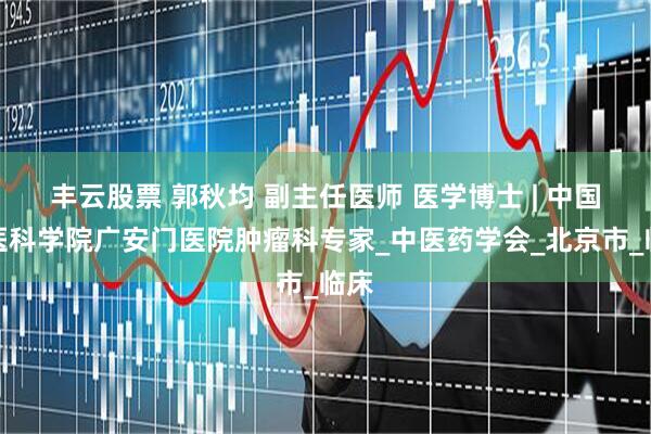 丰云股票 郭秋均 副主任医师 医学博士 | 中国中医科学院广安门医院肿瘤科专家_中医药学会_北京市_临床