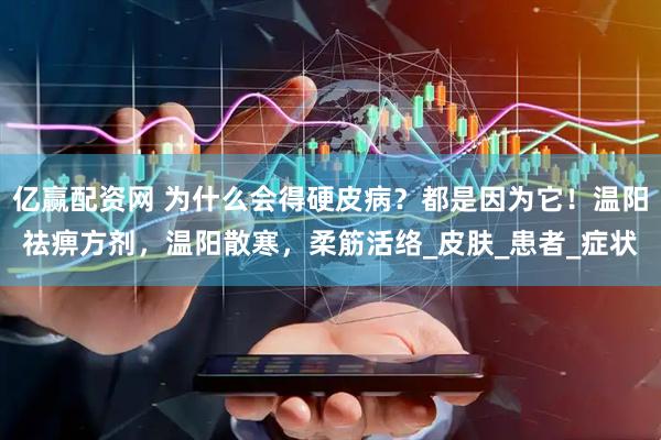 亿赢配资网 为什么会得硬皮病？都是因为它！温阳祛痹方剂，温阳散寒，柔筋活络_皮肤_患者_症状