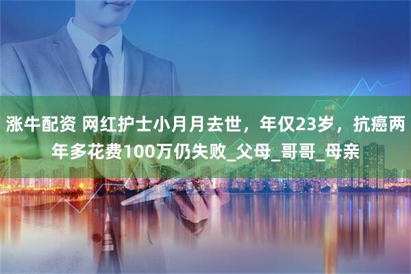 涨牛配资 网红护士小月月去世，年仅23岁，抗癌两年多花费100万仍失败_父母_哥哥_母亲
