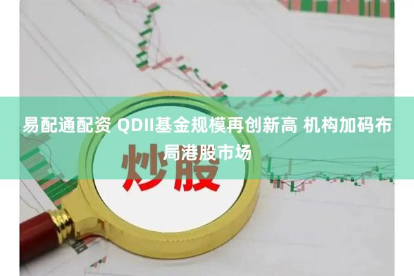 易配通配资 QDII基金规模再创新高 机构加码布局港股市场