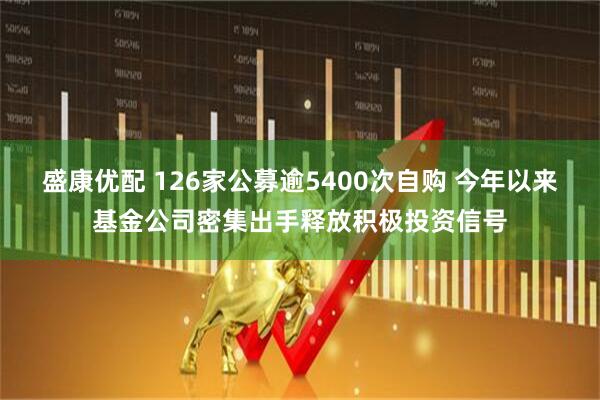 盛康优配 126家公募逾5400次自购 今年以来基金公司密集出手释放积极投资信号