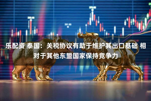 乐配资 泰国：关税协议有助于维护其出口基础 相对于其他东盟国家保持竞争力