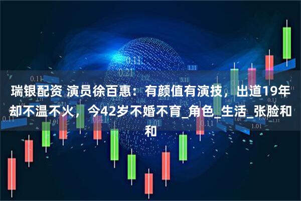 瑞银配资 演员徐百惠：有颜值有演技，出道19年却不温不火，今42岁不婚不育_角色_生活_张脸和
