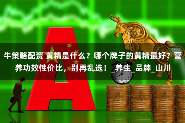 牛策略配资 黄精是什么？哪个牌子的黄精最好？营养功效性价比，别再乱选！_养生_品牌_山川
