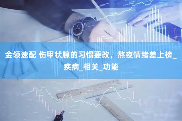 金领速配 伤甲状腺的习惯要改，熬夜情绪差上榜_疾病_相关_功能