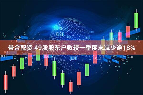 誉合配资 49股股东户数较一季度末减少逾18%