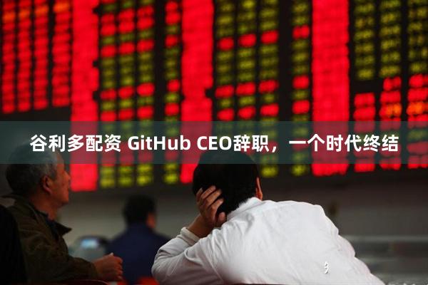 谷利多配资 GitHub CEO辞职，一个时代终结