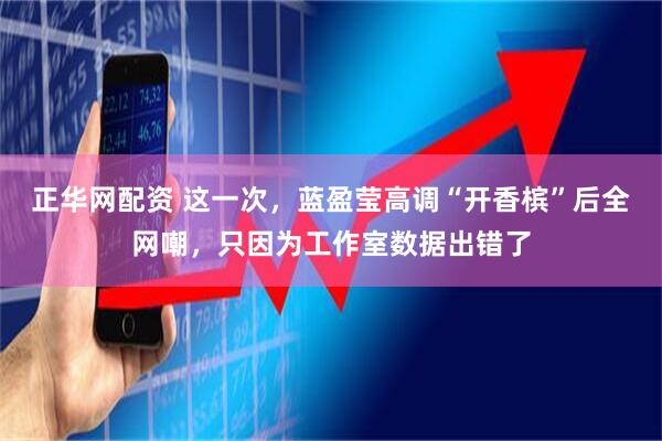 正华网配资 这一次，蓝盈莹高调“开香槟”后全网嘲，只因为工作室数据出错了