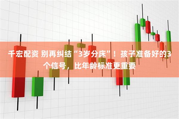 千宏配资 别再纠结“3岁分床”！孩子准备好的3个信号，比年龄标准更重要