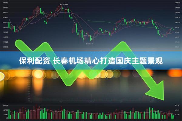 保利配资 长春机场精心打造国庆主题景观