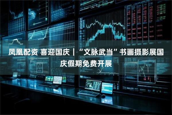 凤凰配资 喜迎国庆｜“文脉武当”书画摄影展国庆假期免费开展