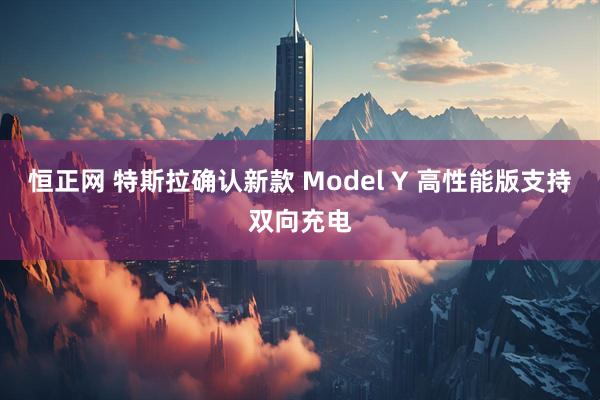 恒正网 特斯拉确认新款 Model Y 高性能版支持双向充电