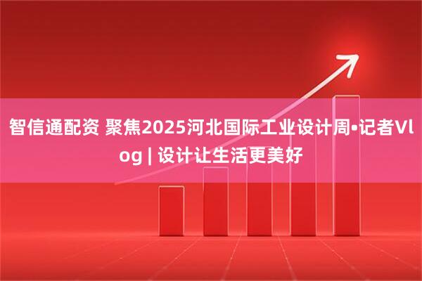 智信通配资 聚焦2025河北国际工业设计周•记者Vlog | 设计让生活更美好