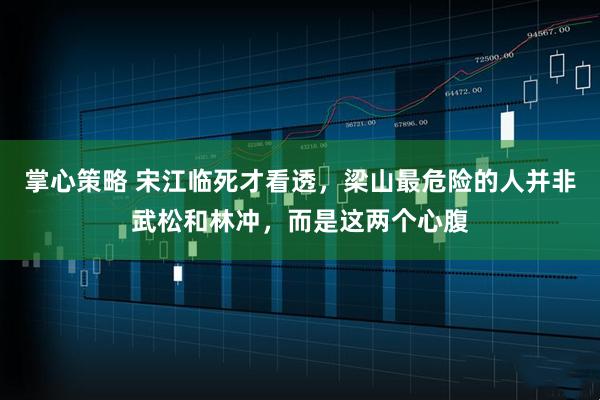 掌心策略 宋江临死才看透，梁山最危险的人并非武松和林冲，而是这两个心腹