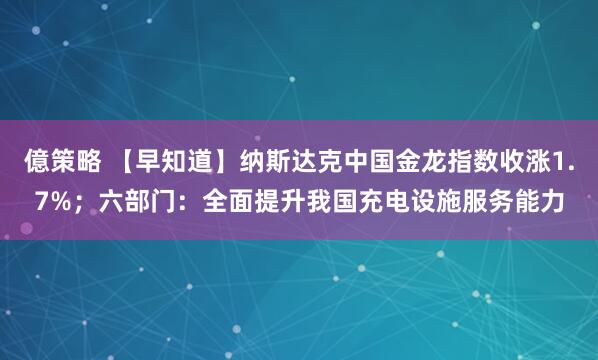 億策略 【早知道】纳斯达克中国金龙指数收涨1.7%；六部门：全面提升我国充电设施服务能力