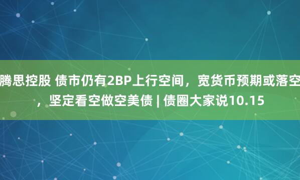腾思控股 债市仍有2BP上行空间，宽货币预期或落空，坚定看空做空美债 | 债圈大家说10.15