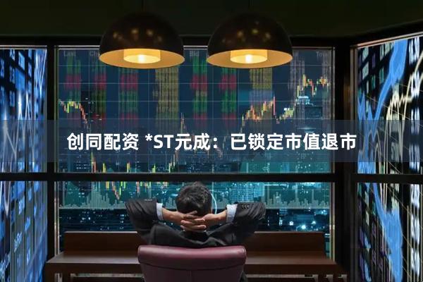 创同配资 *ST元成：已锁定市值退市