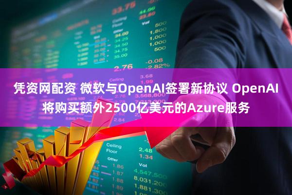 凭资网配资 微软与OpenAI签署新协议 OpenAI将购买额外2500亿美元的Azure服务