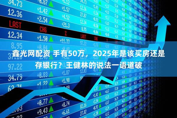 鑫光网配资 手有50万，2025年是该买房还是存银行？王健林的说法一语道破