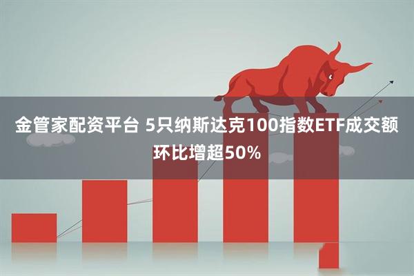 金管家配资平台 5只纳斯达克100指数ETF成交额环比增超50%