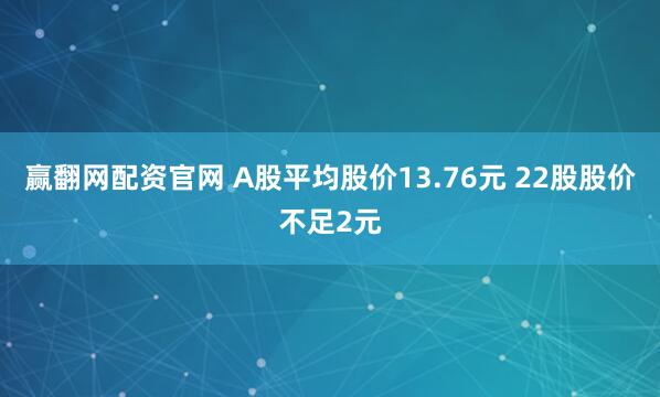赢翻网配资官网 A股平均股价13.76元 22股股价不足2元
