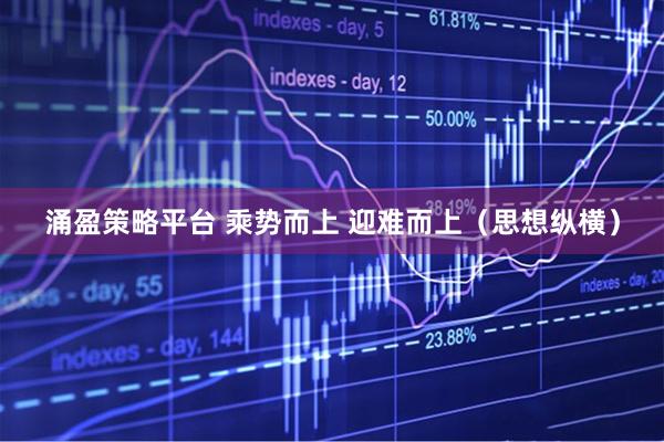 涌盈策略平台 乘势而上 迎难而上（思想纵横）